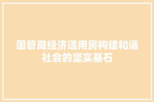 国管局经济适用房构建和谐社会的坚实基石 国管局经济适用房构建和谐社会的坚实基石