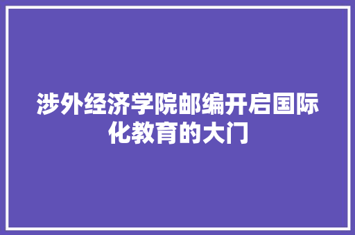 涉外经济学院邮编开启国际化教育的大门 涉外经济学院邮编开启国际化教育的大门