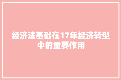 经济法基础在17年经济转型中的重要作用 经济法基础在17年经济转型中的重要作用