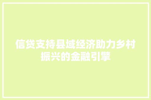 信贷支持县域经济助力乡村振兴的金融引擎 信贷支持县域经济助力乡村振兴的金融引擎