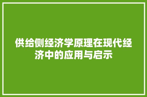供给侧经济学原理在现代经济中的应用与启示 供给侧经济学原理在现代经济中的应用与启示