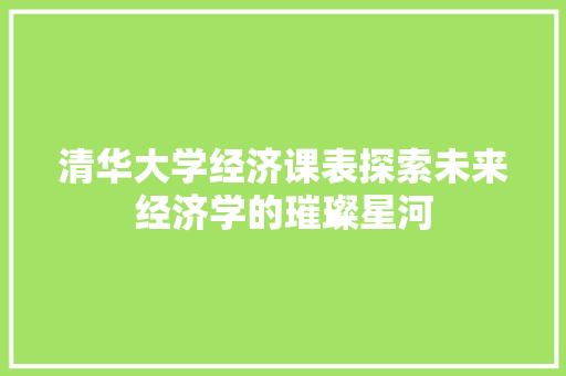 清华大学经济课表探索未来经济学的璀璨星河 清华大学经济课表探索未来经济学的璀璨星河