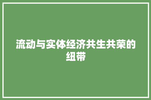 流动与实体经济共生共荣的纽带 流动与实体经济共生共荣的纽带