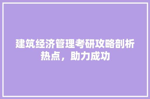 建筑经济管理考研攻略剖析热点,助力成功 建筑经济管理考研攻略剖析热点,助力成功