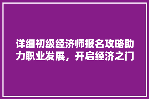 详细初级经济师报名攻略助力职业发展,开启经济之门 详细初级经济师报名攻略助力职业发展,开启经济之门