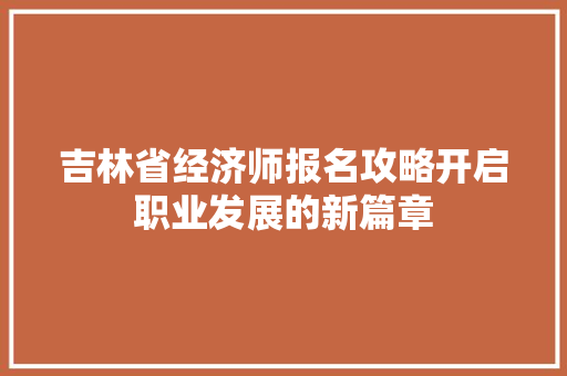 吉林省经济师报名攻略开启职业发展的新篇章 吉林省经济师报名攻略开启职业发展的新篇章