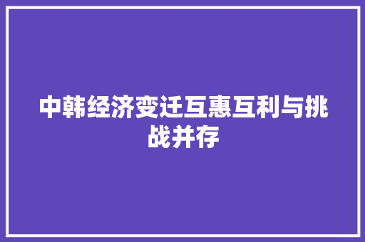中韩经济变迁互惠互利与挑战并存 中韩经济变迁互惠互利与挑战并存