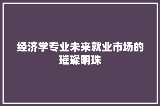 经济学专业未来就业市场的璀璨明珠 经济学专业未来就业市场的璀璨明珠