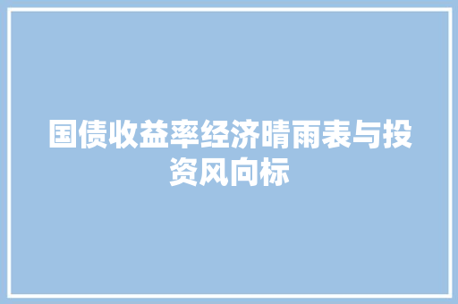 国债收益率经济晴雨表与投资风向标 国债收益率经济晴雨表与投资风向标