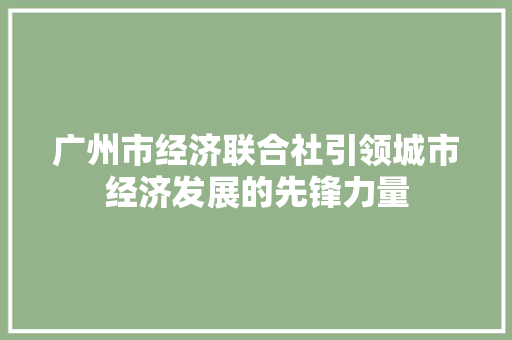 广州市经济联合社引领城市经济发展的先锋力量 广州市经济联合社引领城市经济发展的先锋力量