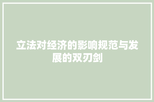 立法对经济的影响规范与发展的双刃剑 立法对经济的影响规范与发展的双刃剑