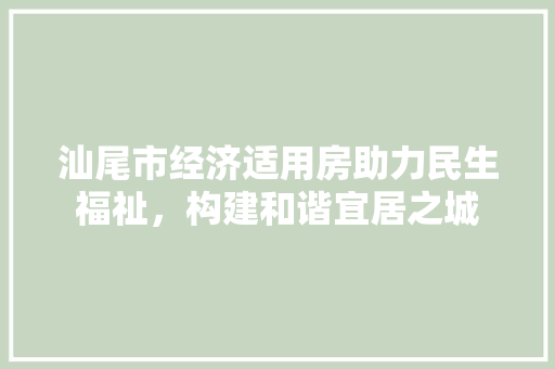 汕尾市经济适用房助力民生福祉,构建和谐宜居之城 汕尾市经济适用房助力民生福祉,构建和谐宜居之城