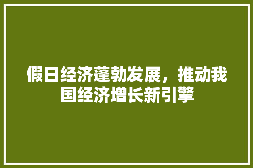 假日经济蓬勃发展,推动我国经济增长新引擎 假日经济蓬勃发展,推动我国经济增长新引擎