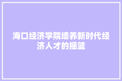 海口经济学院培养新时代经济人才的摇篮 海口经济学院培养新时代经济人才的摇篮