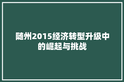 随州2015经济转型升级中的崛起与挑战 随州2015经济转型升级中的崛起与挑战