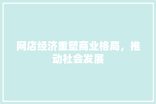 网店经济重塑商业格局,推动社会发展 网店经济重塑商业格局,推动社会发展