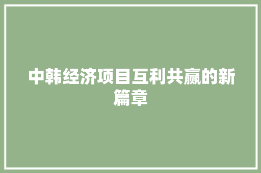 中韩经济项目互利共赢的新篇章 中韩经济项目互利共赢的新篇章