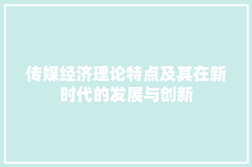 传媒经济理论特点及其在新时代的发展与创新 传媒经济理论特点及其在新时代的发展与创新