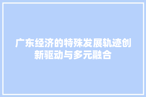 广东经济的特殊发展轨迹创新驱动与多元融合 广东经济的特殊发展轨迹创新驱动与多元融合