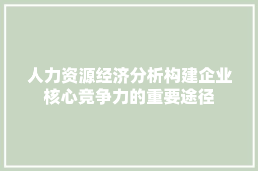 人力资源经济分析构建企业核心竞争力的重要途径 人力资源经济分析构建企业核心竞争力的重要途径