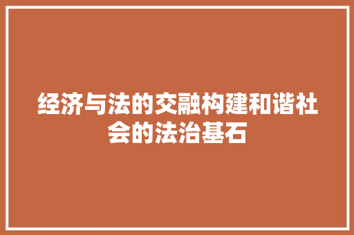 经济与法的交融构建和谐社会的法治基石 经济与法的交融构建和谐社会的法治基石