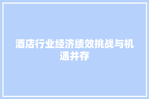 酒店行业经济绩效挑战与机遇并存 酒店行业经济绩效挑战与机遇并存