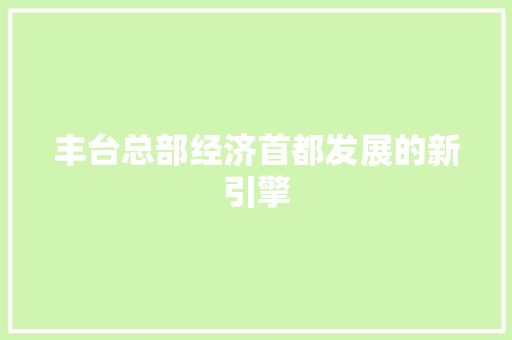 丰台总部经济首都发展的新引擎 丰台总部经济首都发展的新引擎