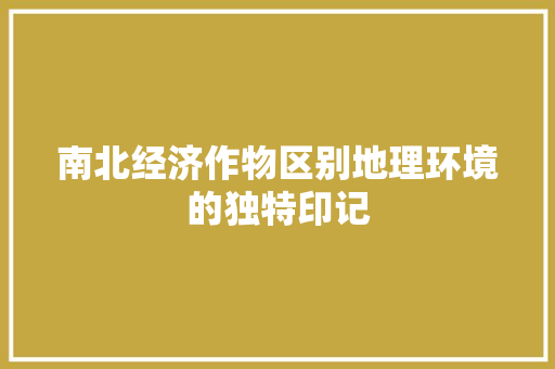 南北经济作物区别地理环境的独特印记 南北经济作物区别地理环境的独特印记