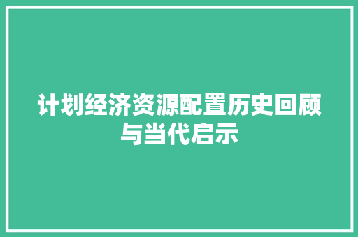 计划经济资源配置历史回顾与当代启示 计划经济资源配置历史回顾与当代启示