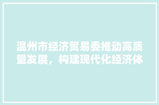 温州市经济贸易委推动高质量发展,构建现代化经济体系 温州市经济贸易委推动高质量发展,构建现代化经济体系