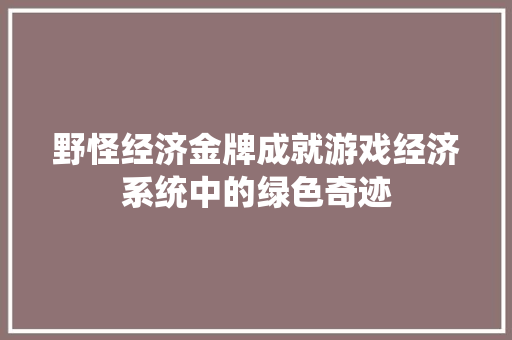 野怪经济金牌成就游戏经济系统中的绿色奇迹 野怪经济金牌成就游戏经济系统中的绿色奇迹