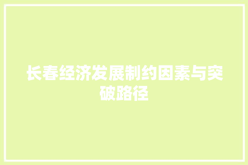 长春经济发展制约因素与突破路径 长春经济发展制约因素与突破路径