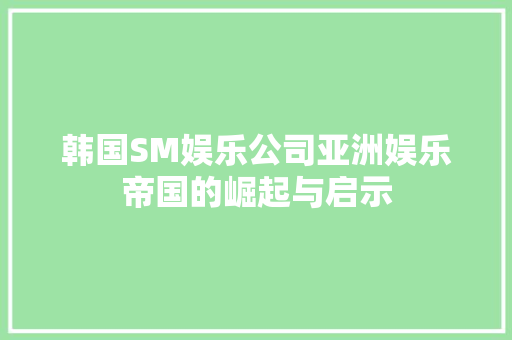 韩国SM娱乐公司亚洲娱乐帝国的崛起与启示 韩国SM娱乐公司亚洲娱乐帝国的崛起与启示