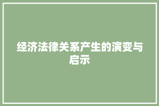经济法律关系产生的演变与启示 经济法律关系产生的演变与启示