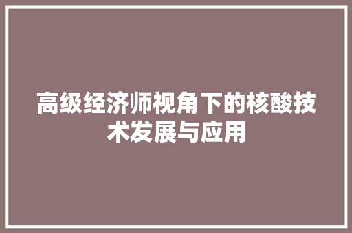 高级经济师视角下的核酸技术发展与应用