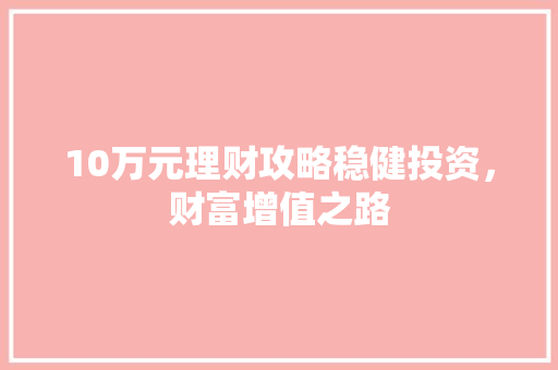 10万元理财攻略稳健投资,财富增值之路 10万元理财攻略稳健投资,财富增值之路