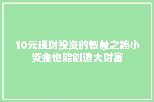 10元理财投资的智慧之路小资金也能创造大财富 10元理财投资的智慧之路小资金也能创造大财富