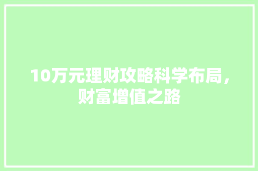10万元理财攻略科学布局,财富增值之路 10万元理财攻略科学布局,财富增值之路