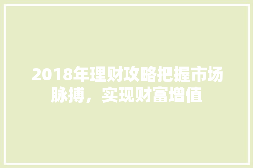 2018年理财攻略把握市场脉搏,实现财富增值 2018年理财攻略把握市场脉搏,实现财富增值