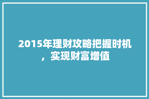 2015年理财攻略把握时机,实现财富增值 2015年理财攻略把握时机,实现财富增值