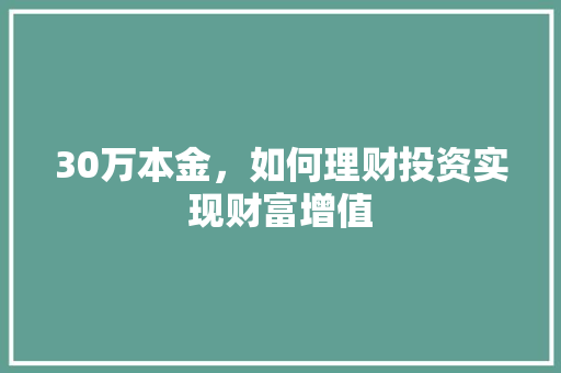 30万本金,如何理财投资实现财富增值 30万本金,如何理财投资实现财富增值