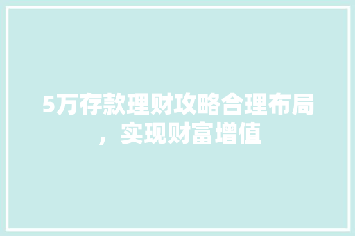 5万存款理财攻略合理布局,实现财富增值 5万存款理财攻略合理布局,实现财富增值