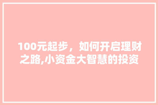 100元起步，如何开启理财之路,小资金大智慧的投资理财攻略