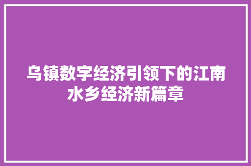 乌镇数字经济引领下的江南水乡经济新篇章 乌镇数字经济引领下的江南水乡经济新篇章