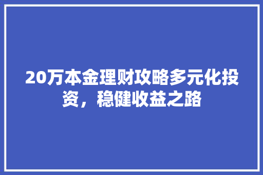 20万本金理财攻略多元化投资,稳健收益之路 20万本金理财攻略多元化投资,稳健收益之路
