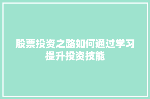 股票投资之路如何通过学习提升投资技能 股票投资之路如何通过学习提升投资技能