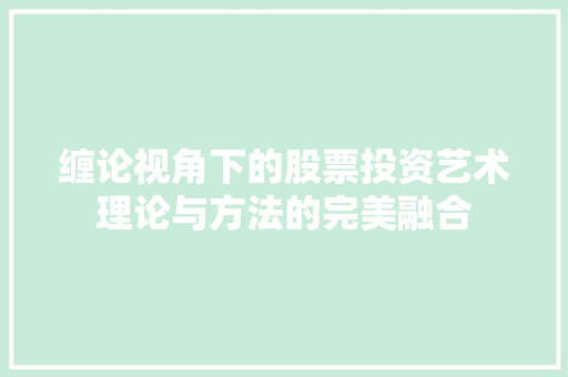 缠论视角下的股票投资艺术理论与方法的完美融合 缠论视角下的股票投资艺术理论与方法的完美融合