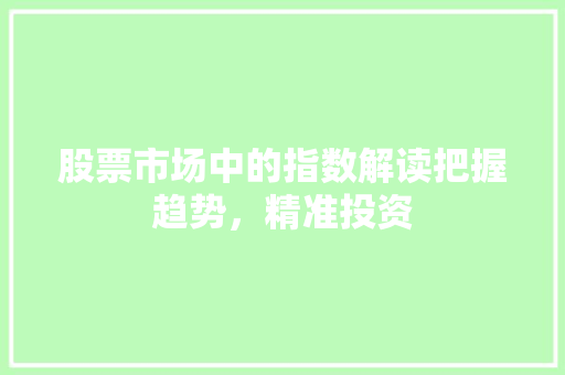 股票市场中的指数解读把握趋势,精准投资 股票市场中的指数解读把握趋势,精准投资