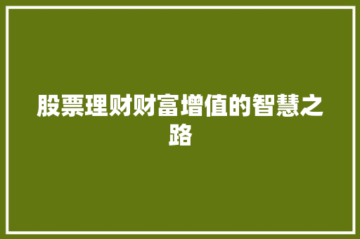 股票理财财富增值的智慧之路 股票理财财富增值的智慧之路