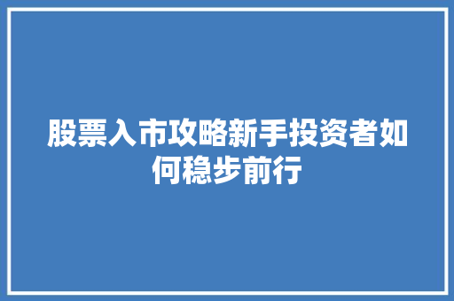 股票入市攻略新手投资者如何稳步前行 股票入市攻略新手投资者如何稳步前行